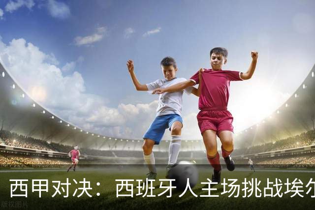 西甲对决：西班牙人主场挑战埃尔切